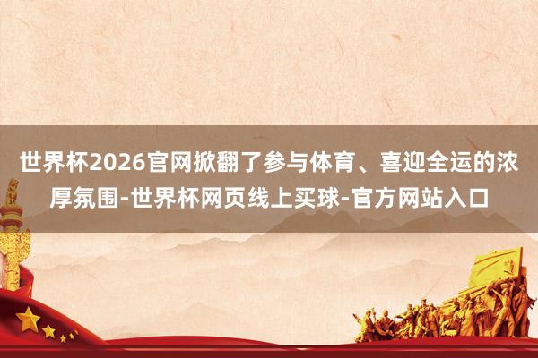 世界杯2026官网掀翻了参与体育、喜迎全运的浓厚氛围-世界杯网页线上买球-官方网站入口