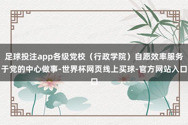 足球投注app各级党校(行政学院)自愿效率服务于党的中心做事-世界杯网页线上买球-官方网站入口