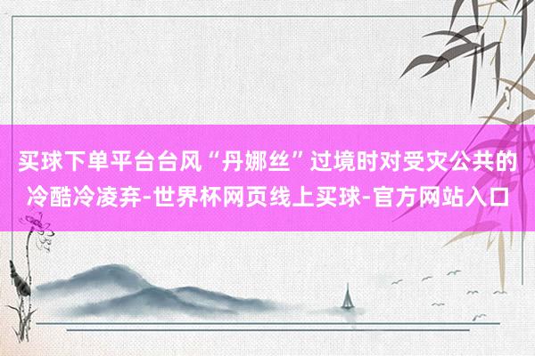 买球下单平台台风“丹娜丝”过境时对受灾公共的冷酷冷凌弃-世界杯网页线上买球-官方网站入口