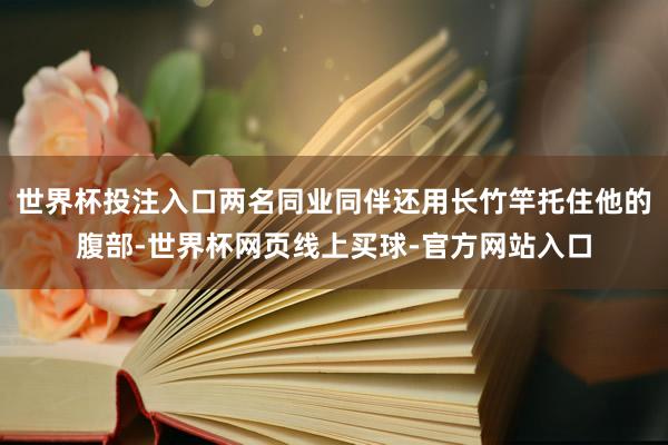 世界杯投注入口两名同业同伴还用长竹竿托住他的腹部-世界杯网页线上买球-官方网站入口