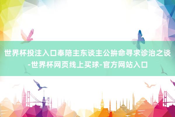 世界杯投注入口奉陪主东谈主公拚命寻求诊治之谈-世界杯网页线上买球-官方网站入口