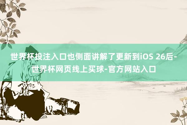 世界杯投注入口也侧面讲解了更新到iOS 26后-世界杯网页线上买球-官方网站入口