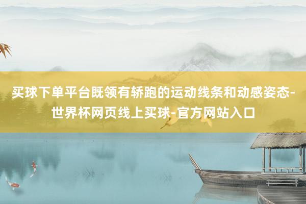 买球下单平台既领有轿跑的运动线条和动感姿态-世界杯网页线上买球-官方网站入口