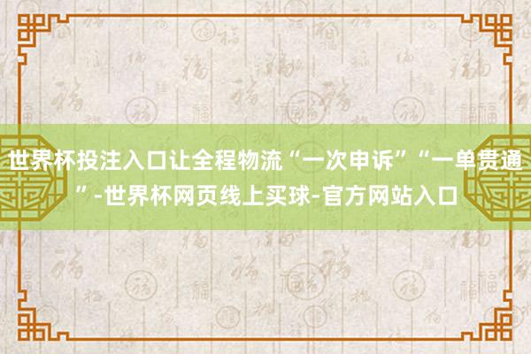 世界杯投注入口让全程物流“一次申诉”“一单贯通”-世界杯网页线上买球-官方网站入口