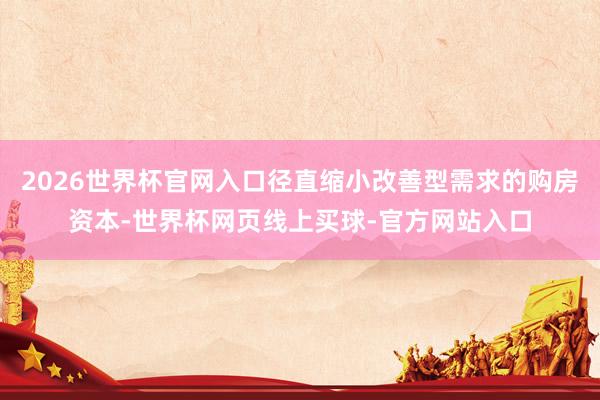 2026世界杯官网入口径直缩小改善型需求的购房资本-世界杯网页线上买球-官方网站入口