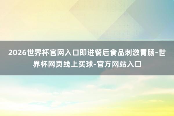 2026世界杯官网入口即进餐后食品刺激胃肠-世界杯网页线上买球-官方网站入口