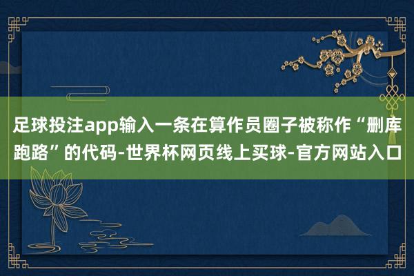 足球投注app输入一条在算作员圈子被称作“删库跑路”的代码-世界杯网页线上买球-官方网站入口