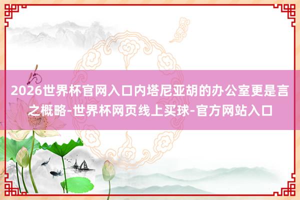 2026世界杯官网入口内塔尼亚胡的办公室更是言之概略-世界杯网页线上买球-官方网站入口