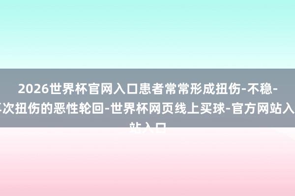 2026世界杯官网入口患者常常形成扭伤-不稳-再次扭伤的恶性轮回-世界杯网页线上买球-官方网站入口