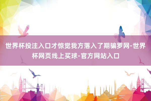 世界杯投注入口才惊觉我方落入了期骗罗网-世界杯网页线上买球-官方网站入口