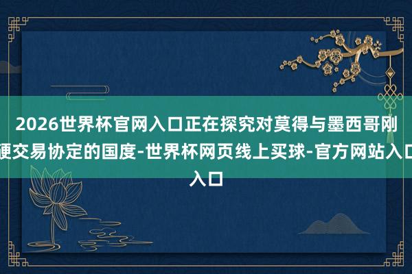 2026世界杯官网入口正在探究对莫得与墨西哥刚硬交易协定的国度-世界杯网页线上买球-官方网站入口