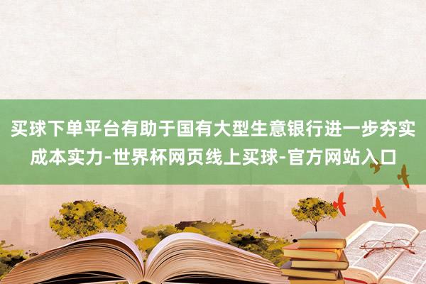 买球下单平台有助于国有大型生意银行进一步夯实成本实力-世界杯网页线上买球-官方网站入口