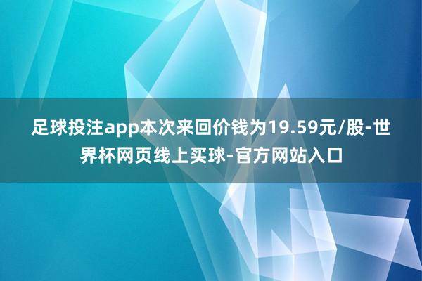 足球投注app　　本次来回价钱为19.59元/股-世界杯网页线上买球-官方网站入口