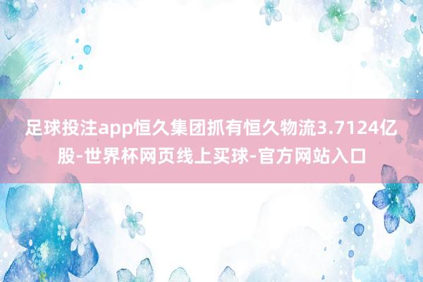 足球投注app恒久集团抓有恒久物流3.7124亿股-世界杯网页线上买球-官方网站入口