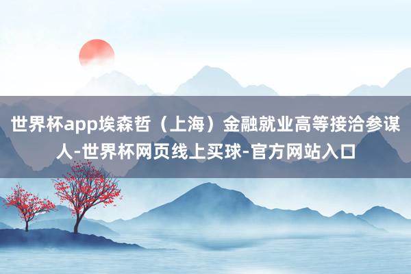 世界杯app埃森哲（上海）金融就业高等接洽参谋人-世界杯网页线上买球-官方网站入口