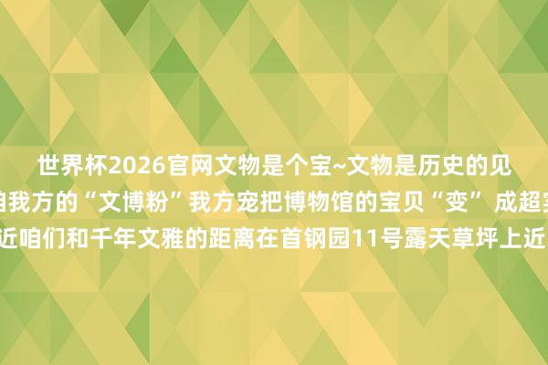 世界杯2026官网文物是个宝~文物是历史的见证、文化的载体是以咱我方的“文博粉”我方宠把博物馆的宝贝“变” 成超实用的文创一下子拉近咱们和千年文雅的距离在首钢园11号露天草坪上近30家北京地区重心博物馆蚁集亮相啦！悉心打造的“北京博物文创展售板块”几乎成了文创爱重者的镇静旧地各类文博秉性杰作文创应接不暇雪柜贴“储藏家”们还铭记北京古代建筑博物馆客岁火爆出圈的那款藻井雪柜贴吗本年再度升级“浑天仪”立体版本转一瞥就能看到小巧的星空纹路咱即是说这创意谁不心动？无论是自留还是当伴手礼齐能把服贸会的文博总结稳稳拿捏～看！东说念主群中的那抹红恰是中国东说念主民抗日干戈记念馆带来的“江山永固文创保温杯”它立在展台上中国红杯身像团跃动的火焰顷刻间收拢视野凑近看杯身布满浅深凹痕这不是庸俗纹路是“能触摸的历史伤疤”是复刻着抗战城墙的炮火印迹轻轻抓起指尖触到险峻仿佛穿越时空与先辈反水精神对话心底民族自重感也滚热翻涌把本事学到手逛累了文创摊草坪中央的“文化展演体验互动版本”才是真・解压天国！“文化展演体验互动版本”齐门博物馆大师手把手教你字画征战专科技术北京扬琴家眷博物馆陶冶亲临现场与你共同开启音乐之旅……多样老本领、好扮演轮替上还能亲手体验主打一个“玩得好听就好”学累了没干系傍边还有一众扮演丰富你的视听中轴线文化主题的《雨燕归来》皮影扮演带你了解正阳门前雨燕的故事阁下传来的悠悠琴声是扬琴为咱们串起的玄妙乐章音乐响起总共这个词东说念主齐减弱了怕逛展累到肚子叫？定心！总共这个词室外展区邻近还配备了一些餐饮摊位打卡得手还有专属扣头哦边喝边逛精神和肚子齐能被骄贵～积极参展不留缺憾从今天起本次展会已启动向非专科不雅众盛开别再犹豫啦！马上约上你的逛展搭子带上满满的趣味心来服贸会户外草坪的“文博生涯创享荟”把博物馆的镇静十足打包带回家～我在这儿等您哦！起头：北京文博发布于：北京市-世界杯网页线上买球-官方网站入口
