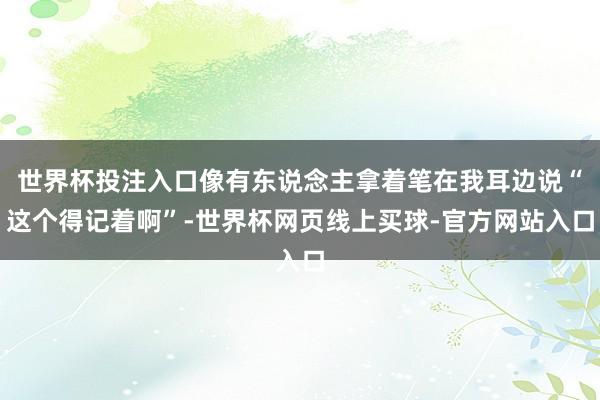 世界杯投注入口像有东说念主拿着笔在我耳边说“这个得记着啊”-世界杯网页线上买球-官方网站入口
