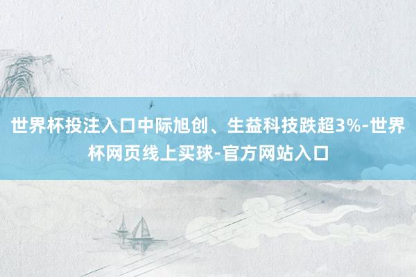 世界杯投注入口中际旭创、生益科技跌超3%-世界杯网页线上买球-官方网站入口