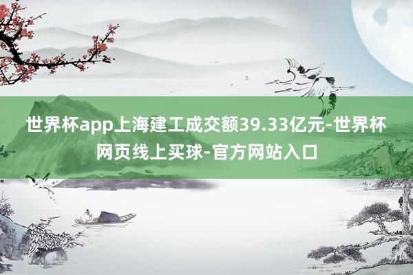 世界杯app上海建工成交额39.33亿元-世界杯网页线上买球-官方网站入口