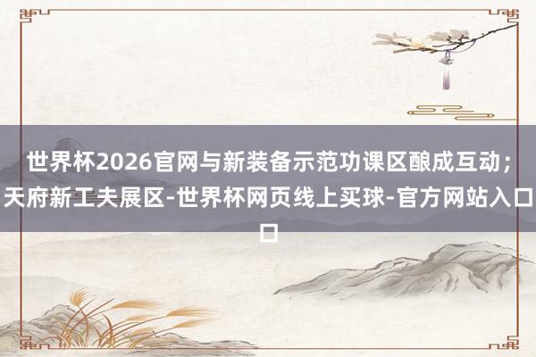 世界杯2026官网与新装备示范功课区酿成互动；天府新工夫展区-世界杯网页线上买球-官方网站入口