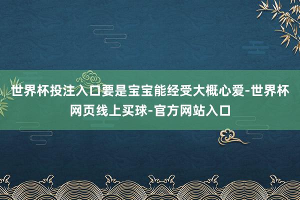 世界杯投注入口要是宝宝能经受大概心爱-世界杯网页线上买球-官方网站入口