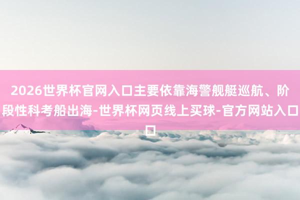 2026世界杯官网入口主要依靠海警舰艇巡航、阶段性科考船出海-世界杯网页线上买球-官方网站入口