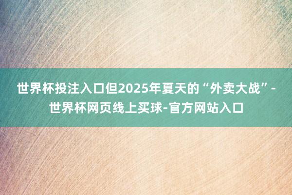世界杯投注入口但2025年夏天的“外卖大战”-世界杯网页线上买球-官方网站入口