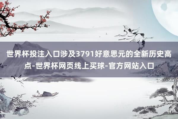 世界杯投注入口涉及3791好意思元的全新历史高点-世界杯网页线上买球-官方网站入口