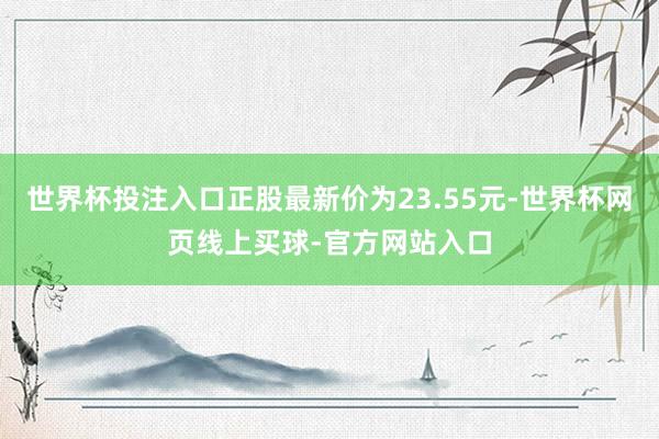 世界杯投注入口正股最新价为23.55元-世界杯网页线上买球-官方网站入口