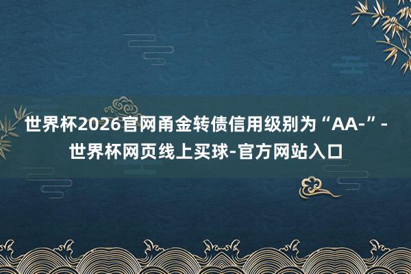 世界杯2026官网甬金转债信用级别为“AA-”-世界杯网页线上买球-官方网站入口