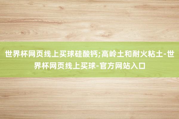 世界杯网页线上买球硅酸钙;高岭土和耐火粘土-世界杯网页线上买球-官方网站入口