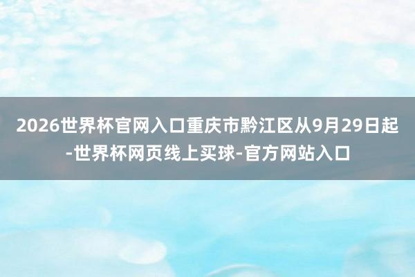 2026世界杯官网入口重庆市黔江区从9月29日起-世界杯网页线上买球-官方网站入口