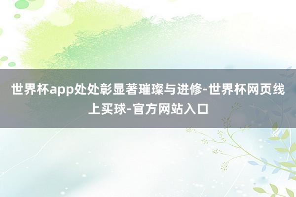 世界杯app处处彰显著璀璨与进修-世界杯网页线上买球-官方网站入口