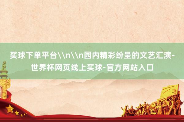 买球下单平台\n\n园内精彩纷呈的文艺汇演-世界杯网页线上买球-官方网站入口