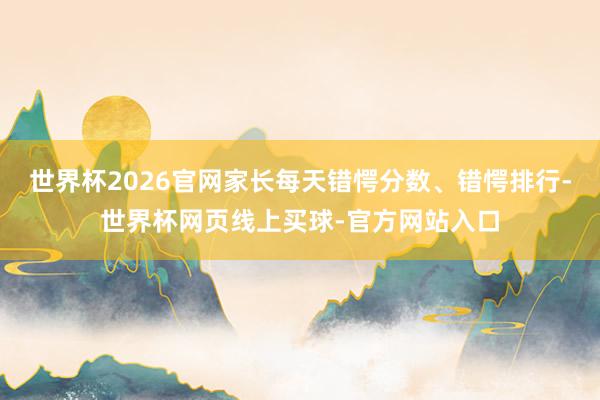 世界杯2026官网家长每天错愕分数、错愕排行-世界杯网页线上买球-官方网站入口