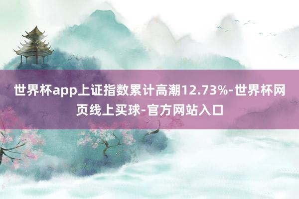 世界杯app上证指数累计高潮12.73%-世界杯网页线上买球-官方网站入口
