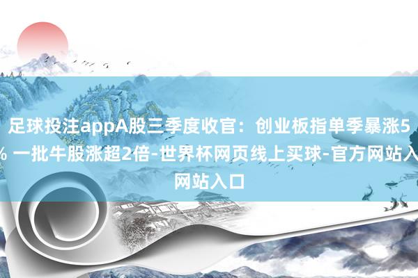 足球投注appA股三季度收官：创业板指单季暴涨50% 一批牛股涨超2倍-世界杯网页线上买球-官方网站入口