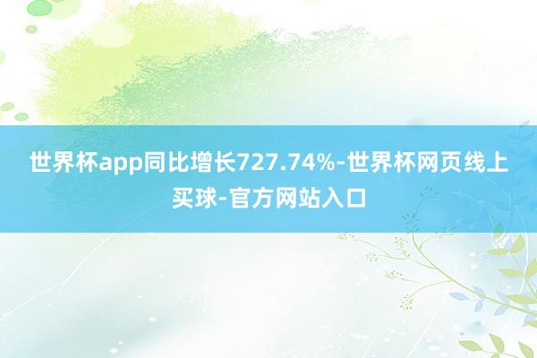 世界杯app同比增长727.74%-世界杯网页线上买球-官方网站入口