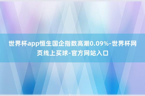 世界杯app恒生国企指数高潮0.09%-世界杯网页线上买球-官方网站入口