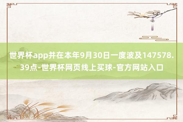 世界杯app并在本年9月30日一度波及147578.39点-世界杯网页线上买球-官方网站入口
