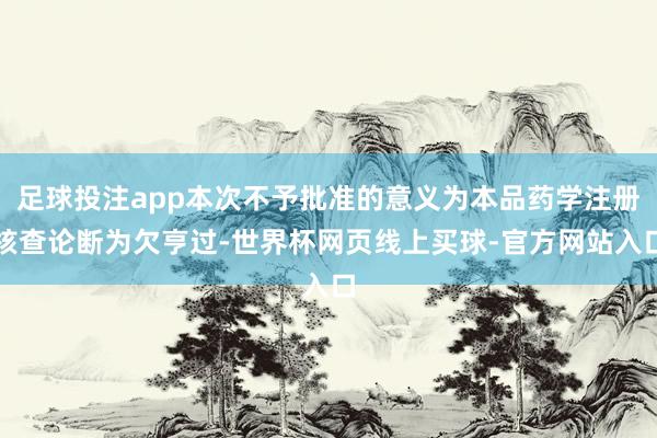足球投注app本次不予批准的意义为本品药学注册核查论断为欠亨过-世界杯网页线上买球-官方网站入口