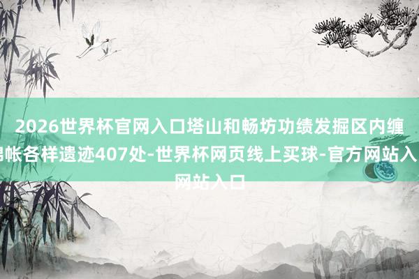 2026世界杯官网入口塔山和畅坊功绩发掘区内缠绵帐各样遗迹407处-世界杯网页线上买球-官方网站入口