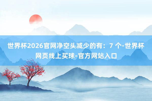 世界杯2026官网净空头减少的有：7 个-世界杯网页线上买球-官方网站入口