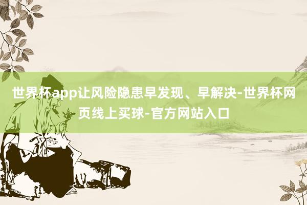 世界杯app让风险隐患早发现、早解决-世界杯网页线上买球-官方网站入口