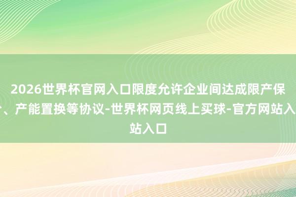 2026世界杯官网入口限度允许企业间达成限产保价、产能置换等协议-世界杯网页线上买球-官方网站入口