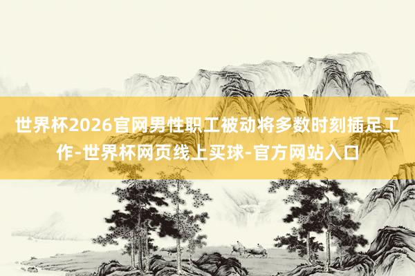 世界杯2026官网男性职工被动将多数时刻插足工作-世界杯网页线上买球-官方网站入口