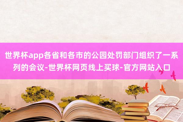 世界杯app各省和各市的公园处罚部门组织了一系列的会议-世界杯网页线上买球-官方网站入口