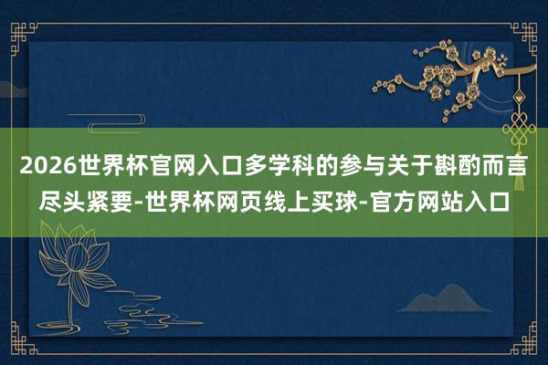2026世界杯官网入口多学科的参与关于斟酌而言尽头紧要-世界杯网页线上买球-官方网站入口