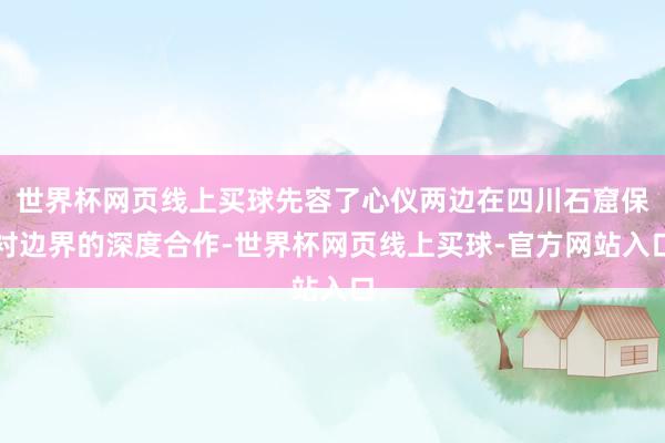 世界杯网页线上买球先容了心仪两边在四川石窟保衬边界的深度合作-世界杯网页线上买球-官方网站入口