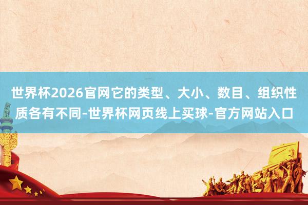 世界杯2026官网它的类型、大小、数目、组织性质各有不同-世界杯网页线上买球-官方网站入口